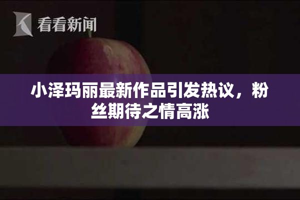 小泽玛丽最新作品引发热议，粉丝期待之情高涨
