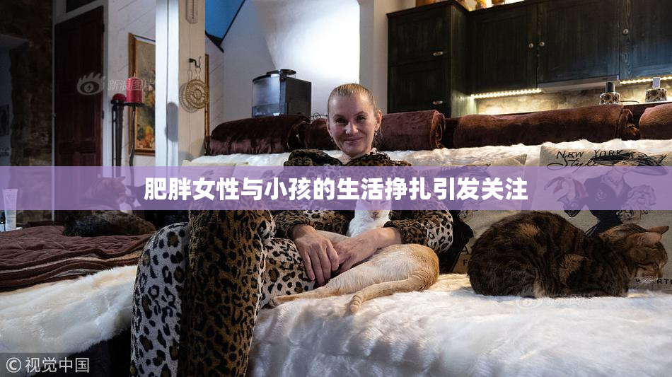 肥胖女性与小孩的生活挣扎引发关注