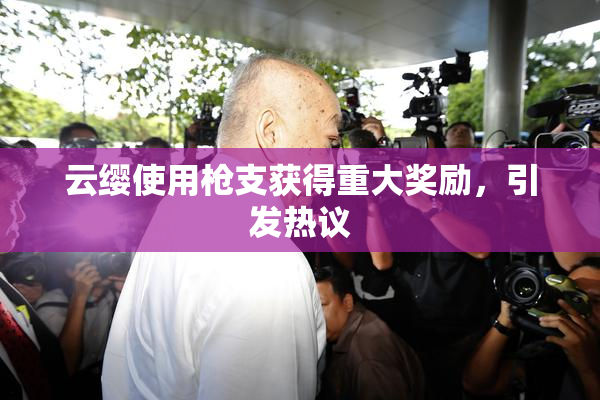 云缨使用枪支获得重大奖励，引发热议