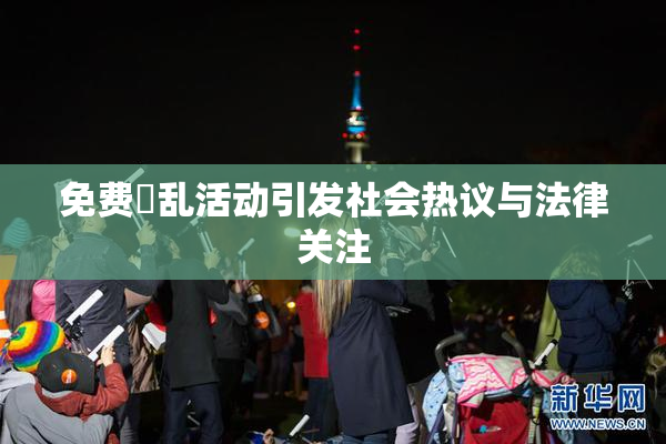 免费婬乱活动引发社会热议与法律关注