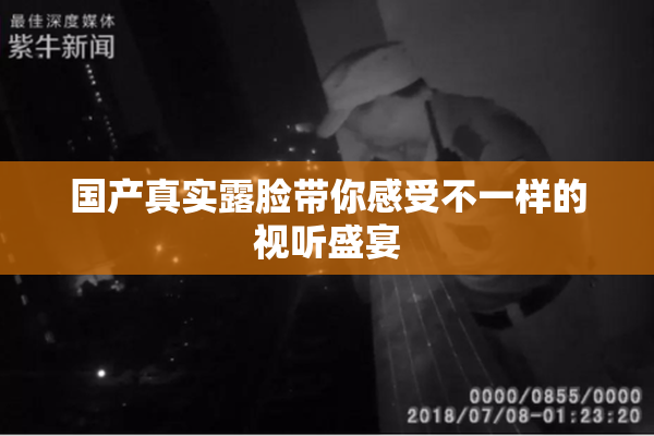国产真实露脸带你感受不一样的视听盛宴