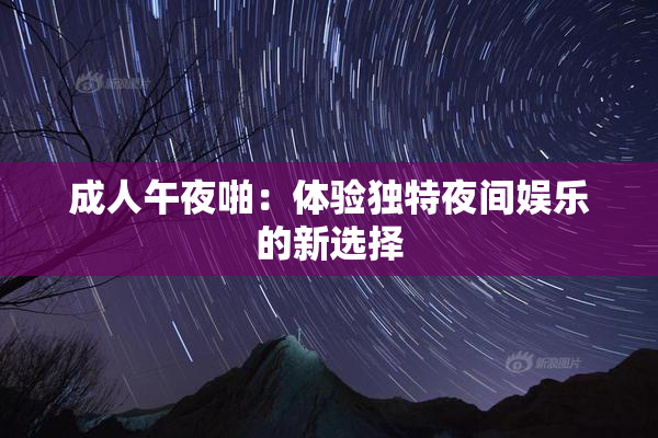 成人午夜啪：体验独特夜间娱乐的新选择