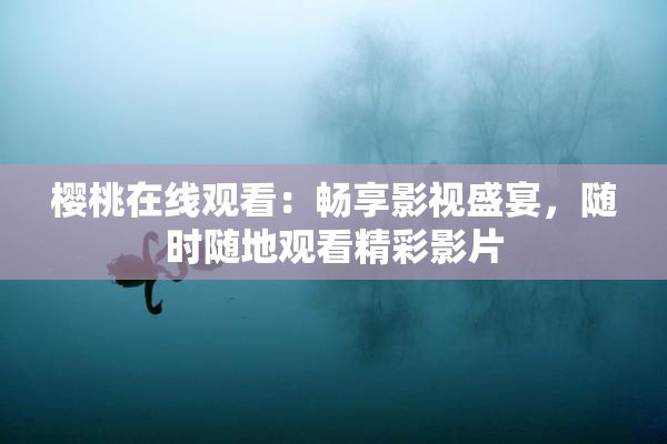 樱桃在线观看：畅享影视盛宴，随时随地观看精彩影片