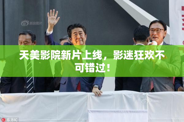 天美影院新片上线，影迷狂欢不可错过！