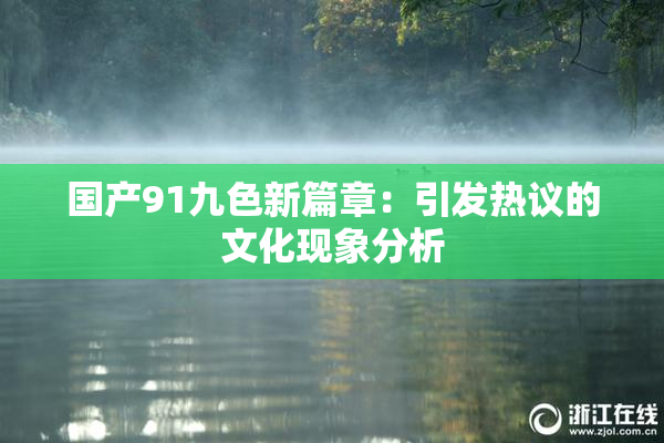 国产91九色新篇章：引发热议的文化现象分析