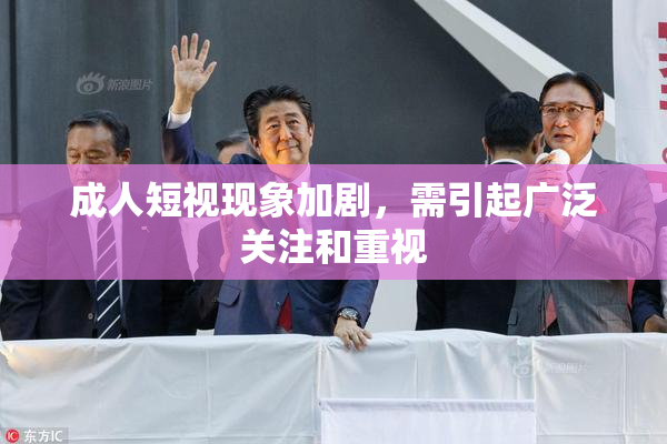 成人短视现象加剧，需引起广泛关注和重视