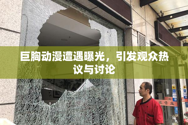 巨胸动漫遭遇曝光，引发观众热议与讨论