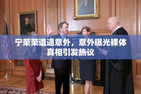 宁荣荣遭遇意外，意外曝光裸体真相引发热议