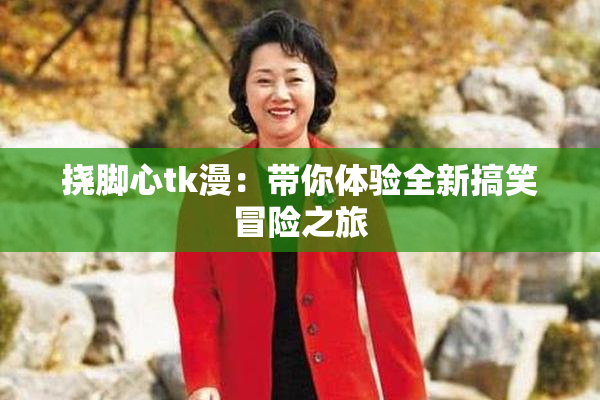 挠脚心tk漫：带你体验全新搞笑冒险之旅