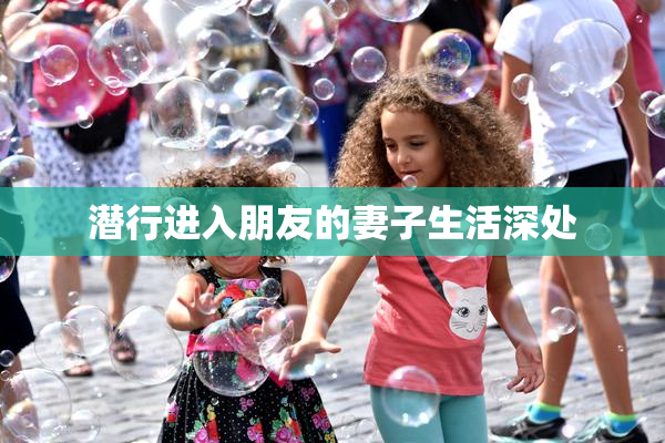 潜行进入朋友的妻子生活深处