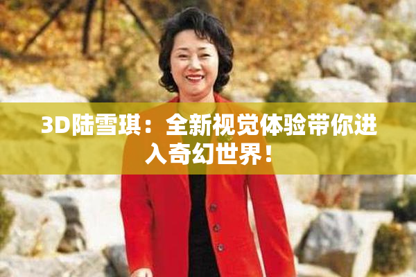 3D陆雪琪：全新视觉体验带你进入奇幻世界！