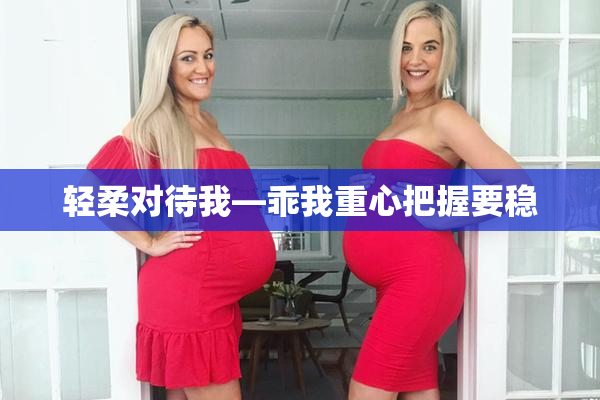 轻柔对待我—乖我重心把握要稳