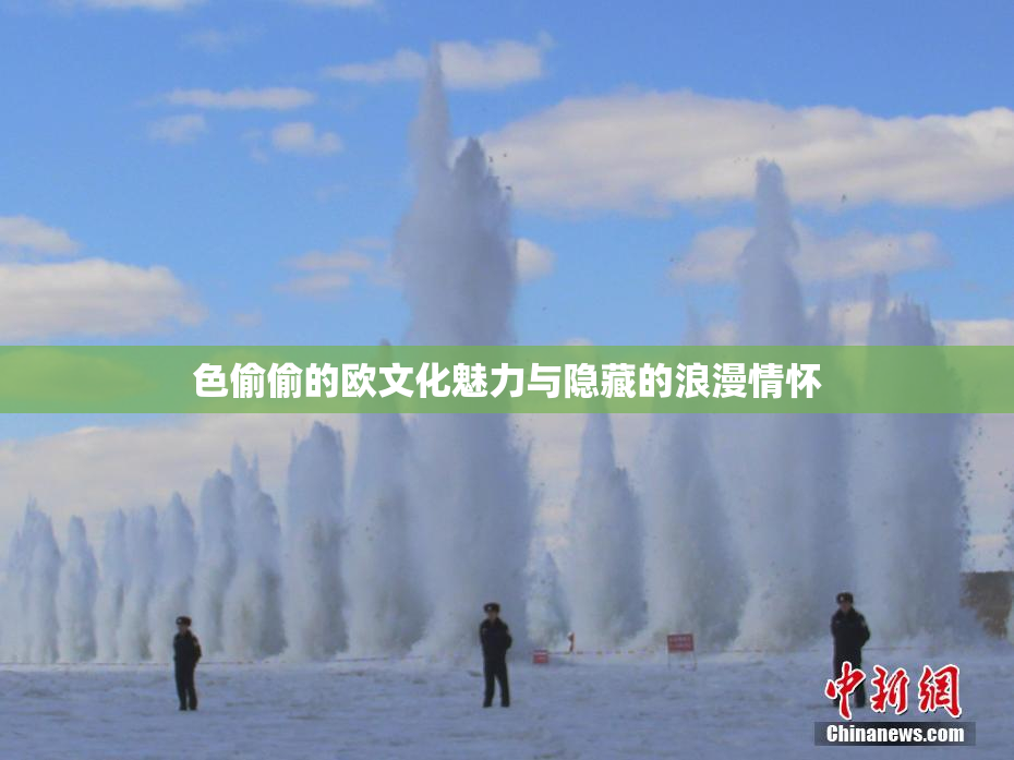 色偷偷的欧文化魅力与隐藏的浪漫情怀