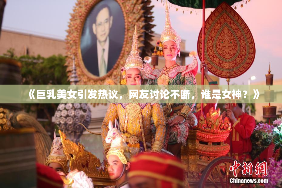 《巨乳美女引发热议，网友讨论不断，谁是女神？》