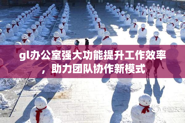 gl办公室强大功能提升工作效率，助力团队协作新模式