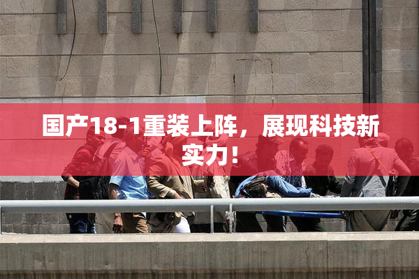 国产18-1重装上阵，展现科技新实力！