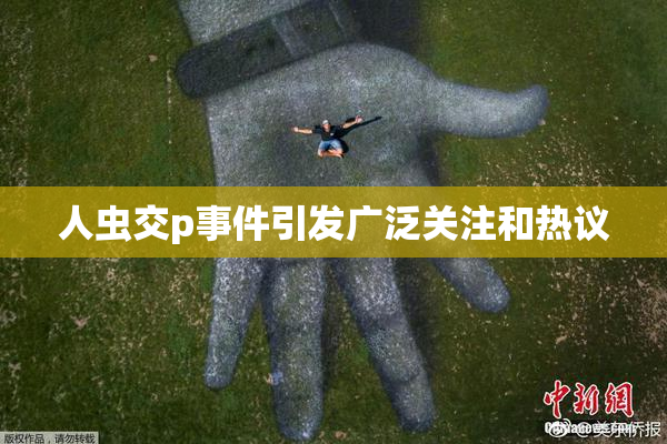 人虫交p事件引发广泛关注和热议