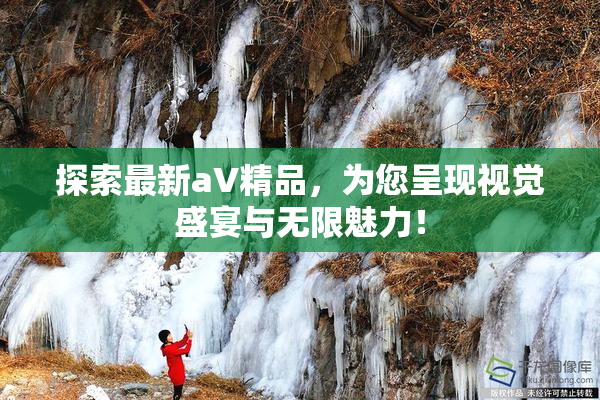 探索最新aV精品，为您呈现视觉盛宴与无限魅力！