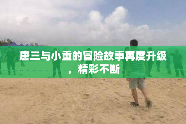 唐三与小重的冒险故事再度升级，精彩不断