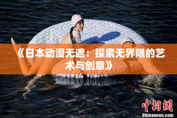 《日本动漫无遮：探索无界限的艺术与创意》