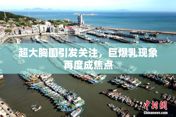 超大胸围引发关注，巨爆乳现象再度成焦点