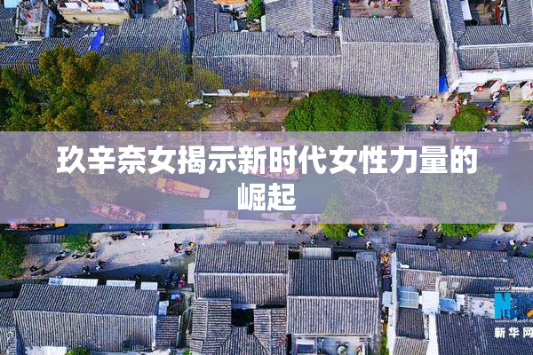玖辛奈女揭示新时代女性力量的崛起
