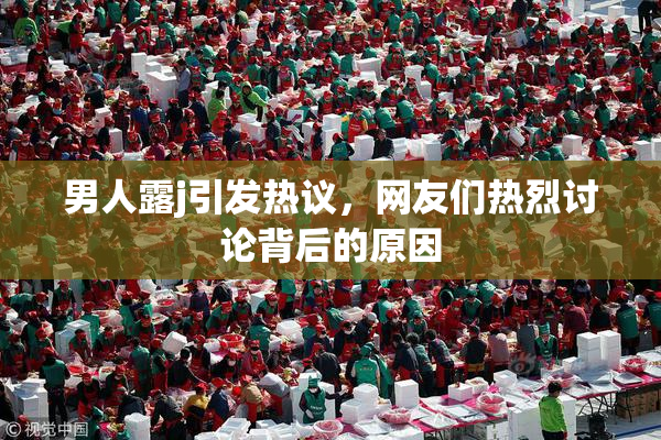 男人露j引发热议，网友们热烈讨论背后的原因