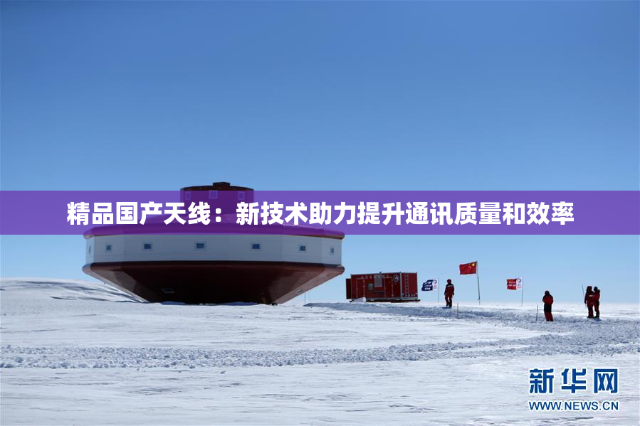 精品国产天线：新技术助力提升通讯质量和效率