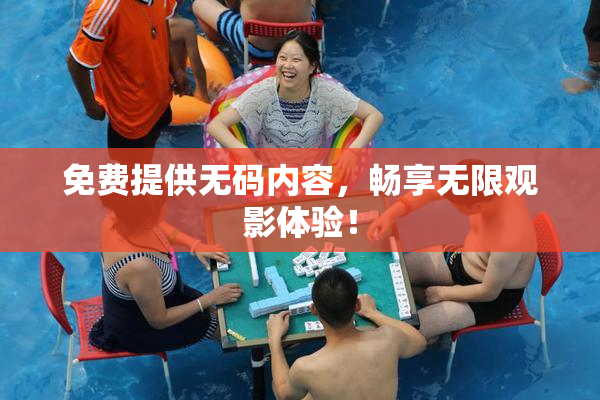 免费提供无码内容，畅享无限观影体验！