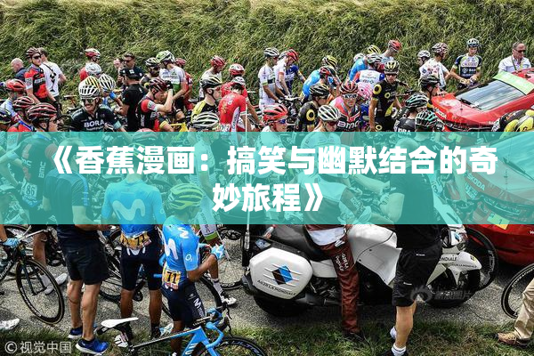 《香蕉漫画：搞笑与幽默结合的奇妙旅程》