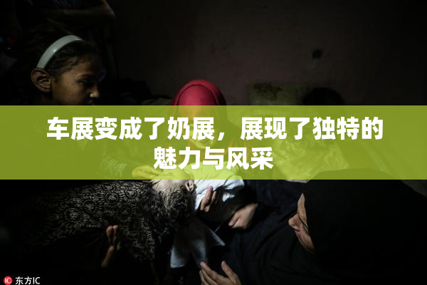 车展变成了奶展，展现了独特的魅力与风采