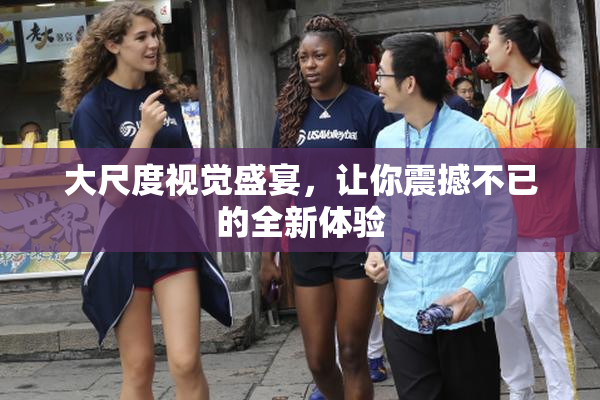 大尺度视觉盛宴，让你震撼不已的全新体验