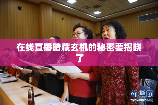 在线直播暗藏玄机的秘密要揭晓了