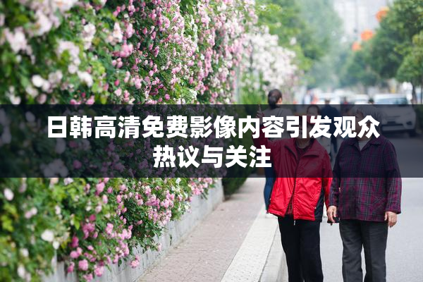 日韩高清免费影像内容引发观众热议与关注