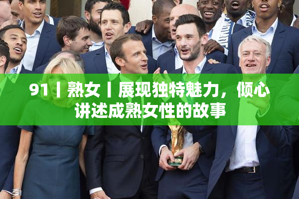 91丨熟女丨展现独特魅力，倾心讲述成熟女性的故事