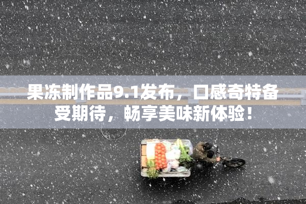 果冻制作品9.1发布，口感奇特备受期待，畅享美味新体验！