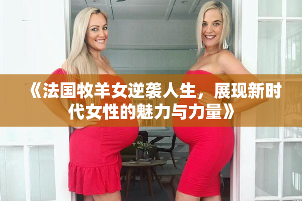 《法国牧羊女逆袭人生，展现新时代女性的魅力与力量》