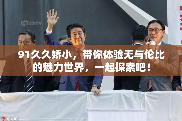 91久久娇小，带你体验无与伦比的魅力世界，一起探索吧！