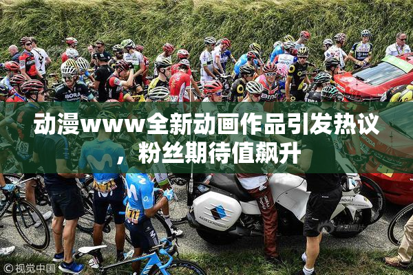 动漫www全新动画作品引发热议，粉丝期待值飙升