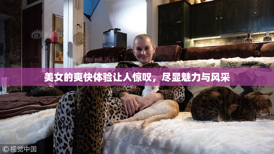 美女的爽快体验让人惊叹，尽显魅力与风采