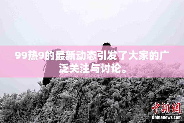 99热9的最新动态引发了大家的广泛关注与讨论。