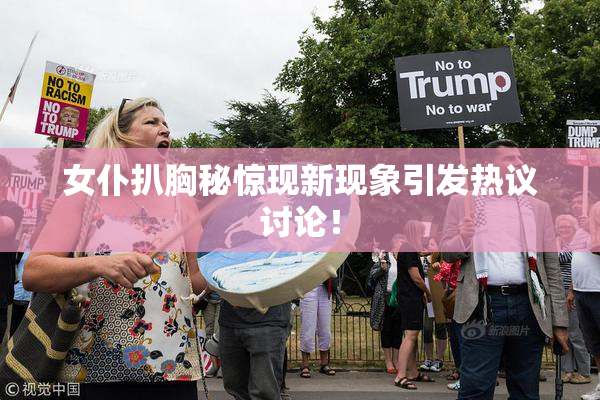 女仆扒胸秘惊现新现象引发热议讨论！