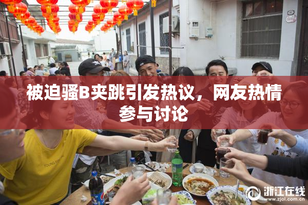 被迫骚B夹跳引发热议，网友热情参与讨论