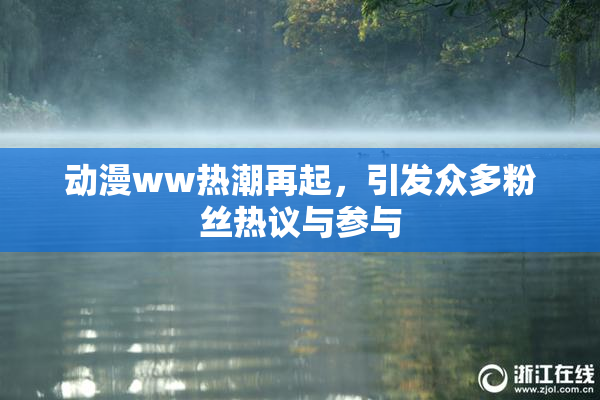 动漫ww热潮再起，引发众多粉丝热议与参与