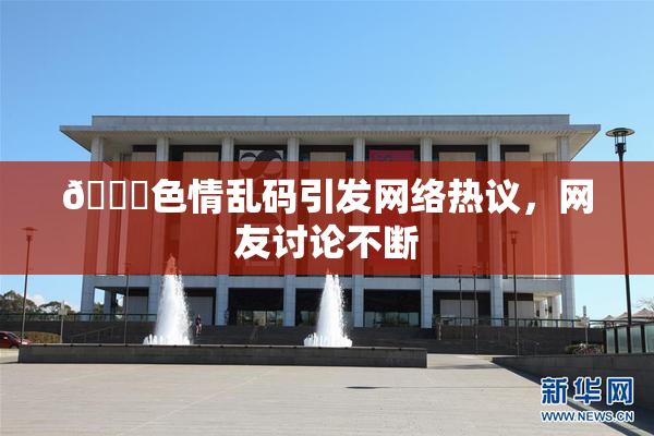 🔞色情乱码引发网络热议，网友讨论不断