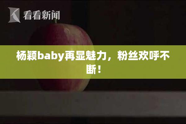 杨颖baby再显魅力，粉丝欢呼不断！