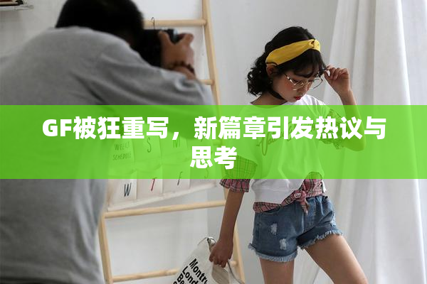 GF被狂重写，新篇章引发热议与思考