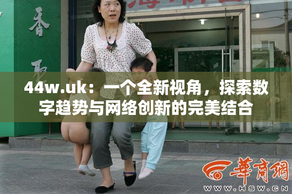 44w.uk：一个全新视角，探索数字趋势与网络创新的完美结合