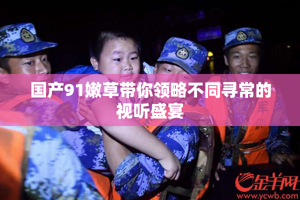 国产91嫩草带你领略不同寻常的视听盛宴