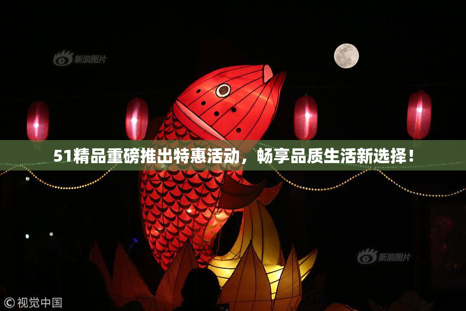 51精品重磅推出特惠活动，畅享品质生活新选择！